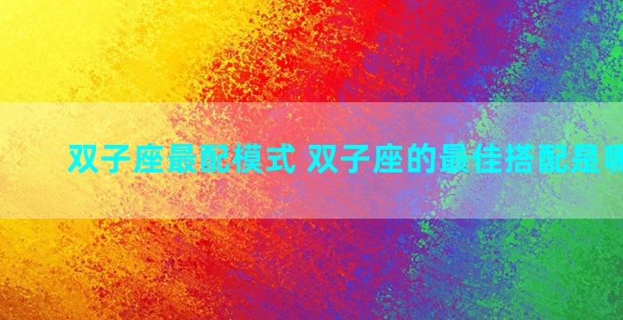 双子座最配模式 双子座的最佳搭配是哪个星座